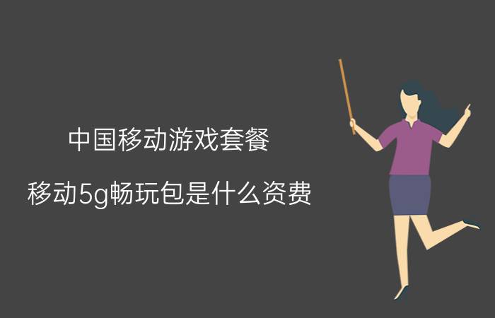 中国移动游戏套餐 移动5g畅玩包是什么资费？